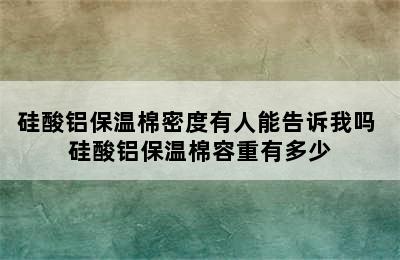 硅酸铝保温棉密度有人能告诉我吗 硅酸铝保温棉容重有多少